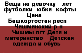 Вещи на девочку 6 лет, футболки, юбки, кофты › Цена ­ 50 - Башкортостан респ., Чишминский р-н, Чишмы пгт Дети и материнство » Детская одежда и обувь   